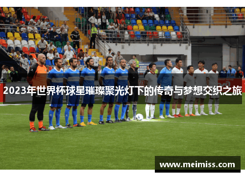 2023年世界杯球星璀璨聚光灯下的传奇与梦想交织之旅