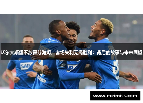 沃尔夫斯堡不敌霍芬海姆，客场失利无缘胜利：背后的故事与未来展望