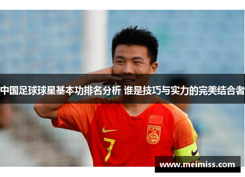 中国足球球星基本功排名分析 谁是技巧与实力的完美结合者
