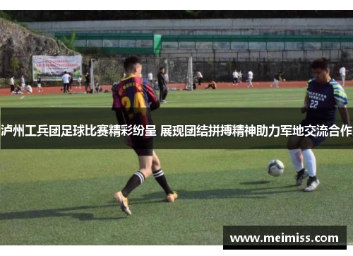 泸州工兵团足球比赛精彩纷呈 展现团结拼搏精神助力军地交流合作