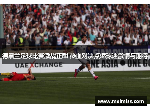 德黑兰足球比赛激战正酣 热血对决点燃球迷激情与期待