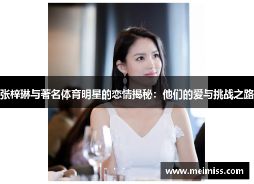 张梓琳与著名体育明星的恋情揭秘：他们的爱与挑战之路