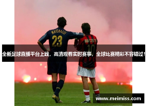 全新足球直播平台上线，高清观看实时赛事，全球比赛精彩不容错过！